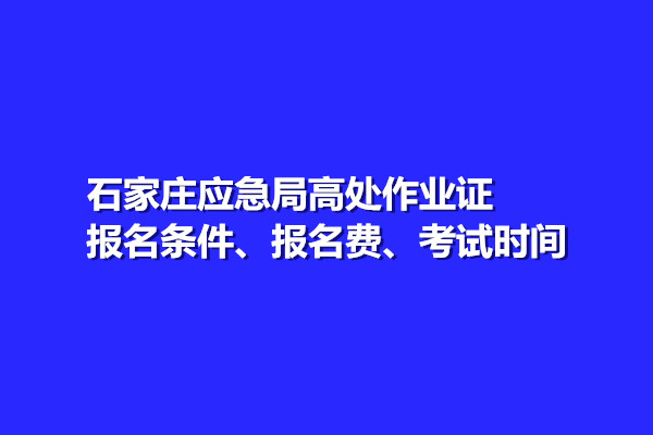 石家莊應急局高處作業(yè)證報名條件、報名費、考試時間