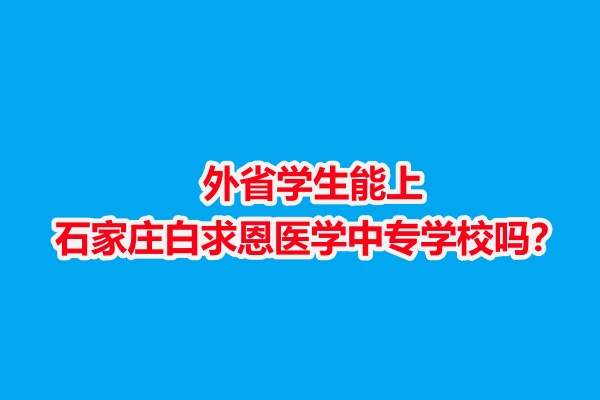 外省學生能上石家莊白求恩醫(yī)學中專學校嗎？