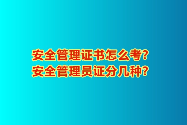安全管理證書怎么考？安全管理員證分幾種？